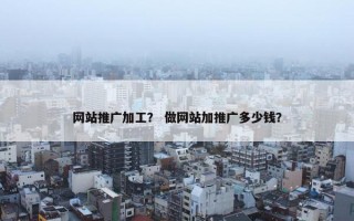网站推广加工？ 做网站加推广多少钱？