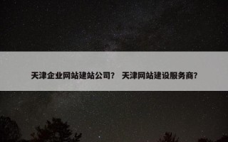 天津企业网站建站公司？ 天津网站建设服务商？