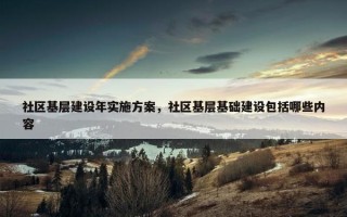 社区基层建设年实施方案，社区基层基础建设包括哪些内容