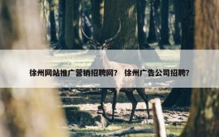 徐州网站推广营销招聘网？ 徐州广告公司招聘？