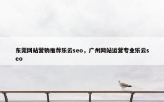 东莞网站营销推荐乐云seo，广州网站运营专业乐云seo