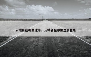 云域名在哪里注册，云域名在哪里注册登录