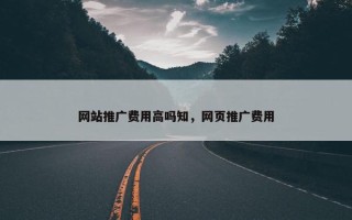 网站推广费用高吗知，网页推广费用