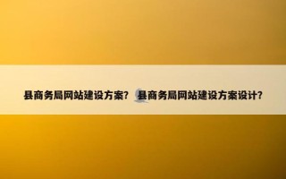县商务局网站建设方案？ 县商务局网站建设方案设计？