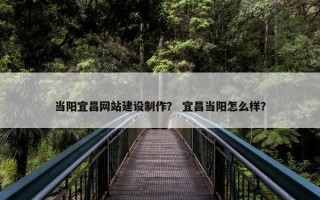 当阳宜昌网站建设制作？ 宜昌当阳怎么样？