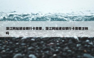潜江网站建设银行卡需要，潜江网站建设银行卡需要注销吗