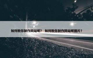 如何教你制作网站呢？ 如何教你制作网站呢图片？