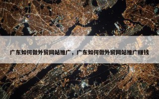 广东如何做外贸网站推广，广东如何做外贸网站推广赚钱