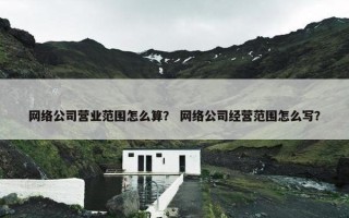 网络公司营业范围怎么算？ 网络公司经营范围怎么写？
