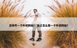 怎样开一个外贸网站？ 自己怎么做一个外贸网站？