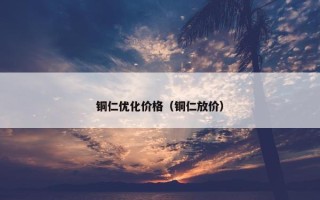 铜仁优化价格（铜仁放价）