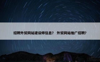 招聘外贸网站建设师信息？ 外贸网站推广招聘？