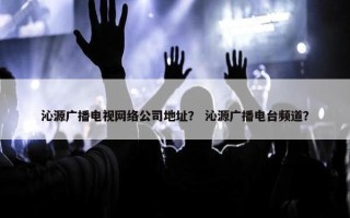 沁源广播电视网络公司地址？ 沁源广播电台频道？