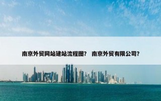 南京外贸网站建站流程图？ 南京外贸有限公司？