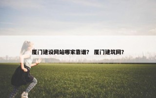 厦门建设网站哪家靠谱？ 厦门建筑网？