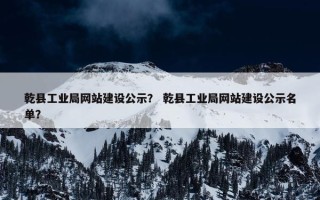 乾县工业局网站建设公示？ 乾县工业局网站建设公示名单？
