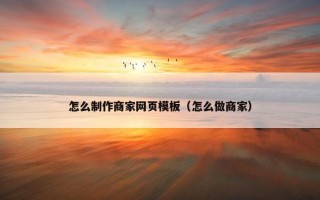 怎么制作商家网页模板（怎么做商家）