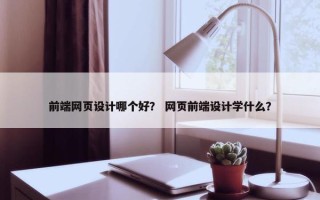 前端网页设计哪个好？ 网页前端设计学什么？