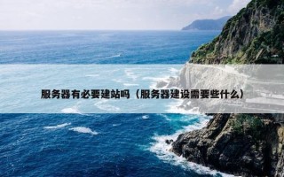 服务器有必要建站吗（服务器建设需要些什么）