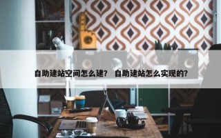 自助建站空间怎么建？ 自助建站怎么实现的？