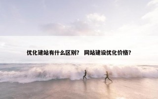 优化建站有什么区别？ 网站建设优化价格？
