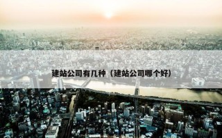 建站公司有几种（建站公司哪个好）