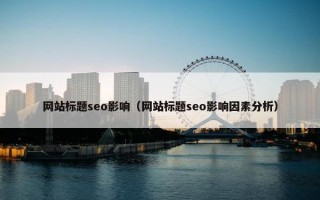 网站标题seo影响（网站标题seo影响因素分析）