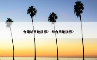合建站用地指标？ 综合用地指标？