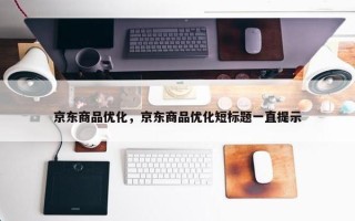 京东商品优化，京东商品优化短标题一直提示