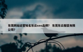 东莞网站运营知名乐云seo品牌？ 东莞乐云服装有限公司？