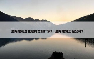 洛阳建筑企业建站定制厂家？ 洛阳建筑工程公司？