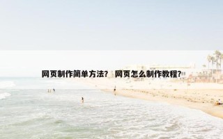 网页制作简单方法？ 网页怎么制作教程？