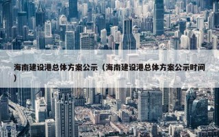 海南建设港总体方案公示（海南建设港总体方案公示时间）