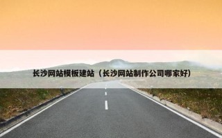 长沙网站模板建站（长沙网站制作公司哪家好）