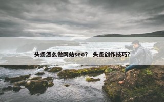 头条怎么做网站seo？ 头条创作技巧？