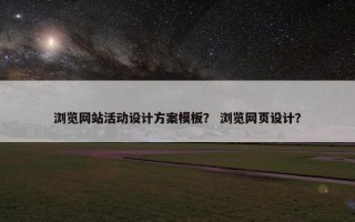 浏览网站活动设计方案模板？ 浏览网页设计？