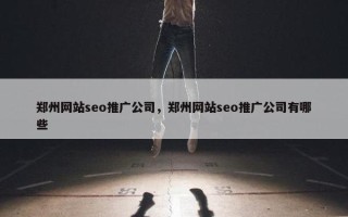 郑州网站seo推广公司，郑州网站seo推广公司有哪些