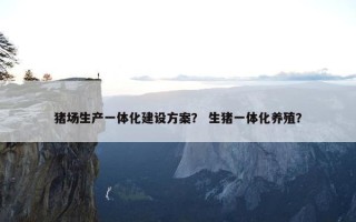 猪场生产一体化建设方案？ 生猪一体化养殖？