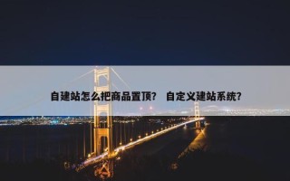 自建站怎么把商品置顶？ 自定义建站系统？
