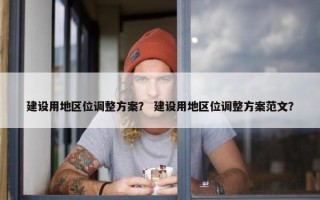 建设用地区位调整方案？ 建设用地区位调整方案范文？