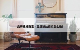 品牌建站商家（品牌建站商家怎么做）