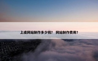 上虞网站制作多少钱？ 网站制作费用？