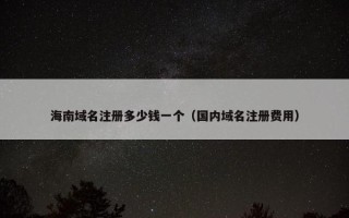 海南域名注册多少钱一个（国内域名注册费用）