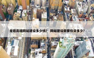 龙岩高端网站建设多少钱？ 网站建设需要投资多少？