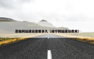 恩施网站建设需要多久（咸宁网站建设费用）