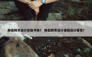 静态网页设计实施书本？ 静态网页设计课程设计报告？