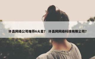 许昌网络公司推荐6火星？ 许昌网网络科技有限公司？