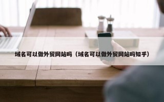 域名可以做外贸网站吗（域名可以做外贸网站吗知乎）