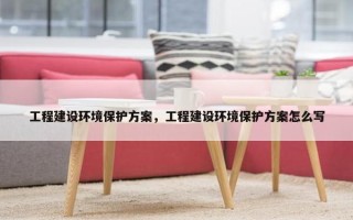 工程建设环境保护方案，工程建设环境保护方案怎么写