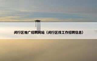 闵行区推广招聘网站（闵行区找工作招聘信息）